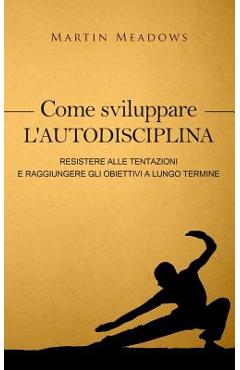 Coperta cărții 'Come sviluppare l'autodisciplina: Resistere alle tentazioni e raggiungere gli obiettivi a lungo termine - Martin Meadows'