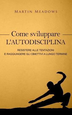 Come sviluppare l'autodisciplina: Resistere alle tentazioni e raggiungere gli obiettivi a lungo termine - Martin Meadows