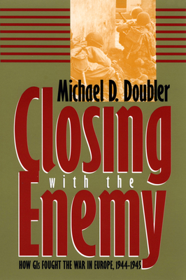Closing with the Enemy: How GIs Fought the War in Europe, 1944-1945 - Michael D. Doubler