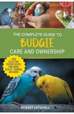 Poza produsului The Complete Guide to Budgie Care and Ownership: Supplies, Nutrition, Socialization, Hand Taming, Health Care, Training, Speaking, and Much More! - Robert Mitchell