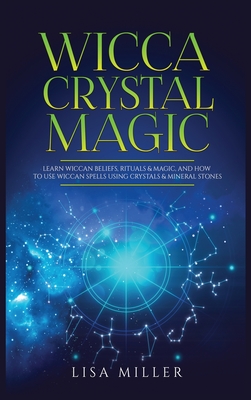 Wicca Crystal Magic: Learn Wiccan Beliefs, Rituals & Magic, and How to Use Wiccan Spells Using Crystals & Mineral Stones - Lisa Miller