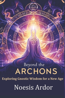 Beyond the Archons: Exploring Gnostic Wisdom for a New Age - Noesis Ardor
