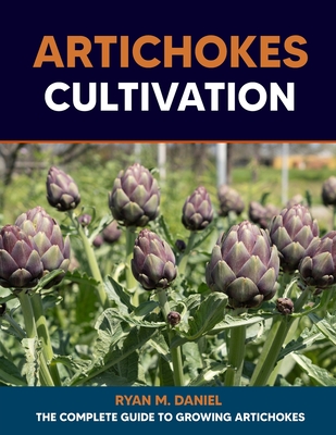 Artichokes Cultivation: The Complete Guide to Growing Artichokes - Ryan M. Daniel
