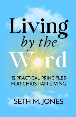Living by the Word: 12 Practical Principles for Christian Living - Seth M. Jones