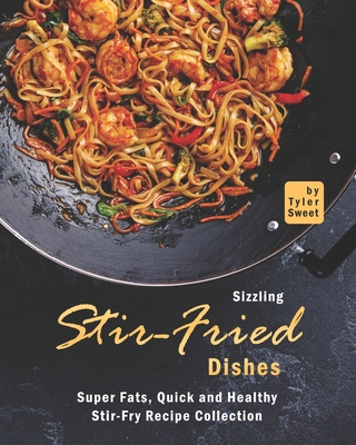 Sizzling Stir-Fried Dishes: Super Fats, Quick and Healthy Stir-Fry Recipe Collection - Tyler Sweet