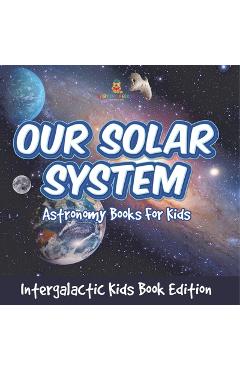 Coperta cărții 'Our Solar System: Astronomy Books For Kids - Intergalactic Kids Book Edition -'