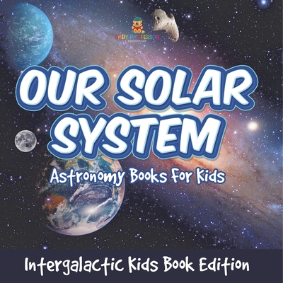 Our Solar System: Astronomy Books For Kids - Intergalactic Kids Book Edition -