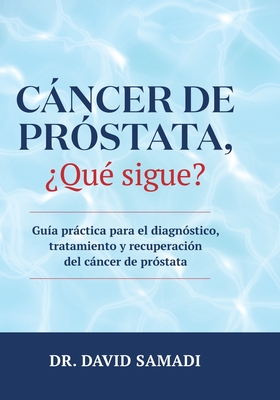 Cáncer de Próstata, ¿qué Sigue?: Guía Práctica para el Diagnóstico, Tratamiento y Recuperación Del Cáncer de Próstata - David Samadi