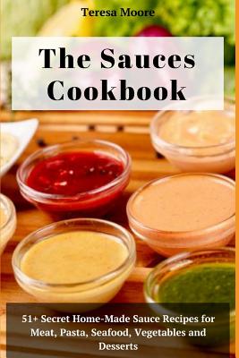 The Sauces Cookbook: 51+ Secret Home-Made Sauce Recipes for Meat, Pasta, Seafood, Vegetables and Desserts - Teresa Moore