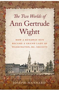 Poza produsului The Two Worlds of Ann Gertrude Wightt: How a Runaway Nun Became a Grand Lady of Washington, DC, Society - Joseph Mannard