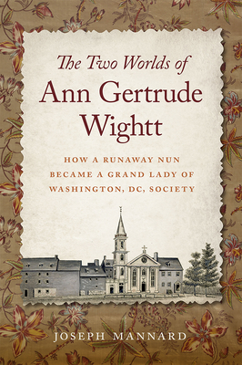 The Two Worlds of Ann Gertrude Wightt: How a Runaway Nun Became a Grand Lady of Washington, DC, Society - Joseph Mannard