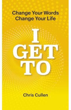 Coperta cărții 'I Get To: Change Your Words Change Your Life - Chris Cullen'