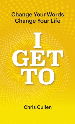 I Get To: Change Your Words Change Your Life - Chris Cullen