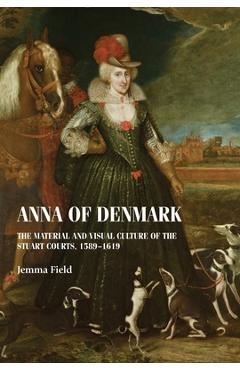 Coperta cărții 'Anna of Denmark: The Material and Visual Culture of the Stuart Courts, 1589-1619 - Jemma Field'