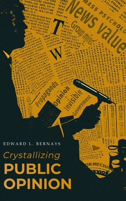 Crystallizing Public Opinion: The Classic Work That Shaped the Modern Field of Public Relations and Propaganda - Edward L. Bernays
