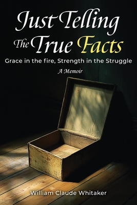 Just Telling the True Facts: Grace in the fire, Strength in the Struggle - William Claude Whitaker