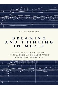 Poza produsului Dreaming and Thinking in Music: Exercises for Exploring Inspiration and Imagination in Musical Creativity - Bruce Adolphe