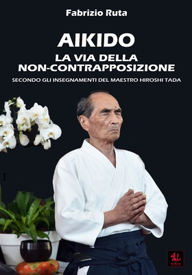 Aikido: La Via della non-contrapposizione secondo gli insegnamenti del maestro Hiroshi Tada - Fabrizio Ruta