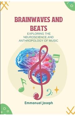 Coperta cărții 'Brainwaves and Beats, Exploring the Neuroscience and Anthropology of Music - Emmanuel Joseph'