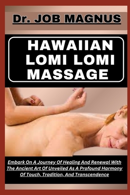 Hawaiian Lomi Lomi Massage: Embark On A Journey Of Healing And Renewal With The Ancient Art Of Unveiled As A Profound Harmony Of Touch, Tradition, - Job Magnus