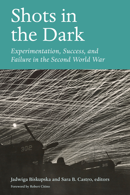 Shots in the Dark: Experimentation, Success, and Failure in the Second World War - Jadwiga Biskupska