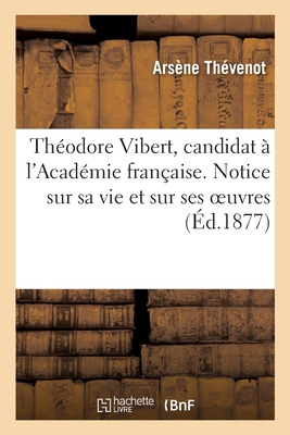 Théodore Vibert, Candidat À l'Académie Française. Notice Sur Sa Vie Et Sur Ses Oeuvres - Arsène Thévenot