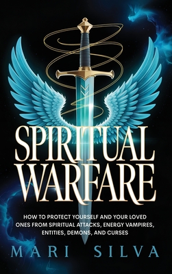 Spiritual Warfare: How to Protect Yourself and Your Loved Ones from Spiritual Attacks, Energy Vampires, Entities, Demons, and Curses - Mari Silva
