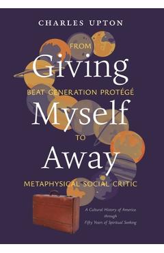 Poza produsului Giving Myself Away, From Beat Generation Protégé To Metaphysical Social Critic: A Cultural History of America through Fifty Years of Spiritual Seeking - Charles Upton