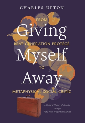 Giving Myself Away, From Beat Generation Protégé To Metaphysical Social Critic: A Cultural History of America through Fifty Years of Spiritual Seeking - Charles Upton