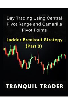 Poza produsului DAY TRADING USING CENTRAL PIVOT RANGE AND CAMARILLA PIVOT POINTS (Revised 2024 Edition): Ladder Breakout Strategy (PART 3) - Tranquil Trader