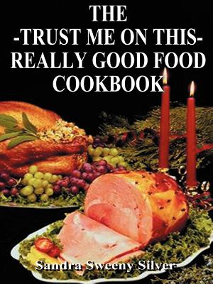 The Trust Me on This Really Good Food Cook Book - Sandra Sweeny Silver