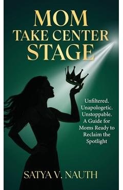 Coperta cărții 'Mom Take Center Stage: Unfiltered. Unapologetic. Unstoppable. A Guide for Moms Ready to Reclaim The Spotlight - Satya'