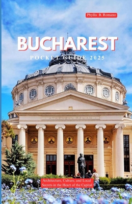 Bucharest Pocket Guide 2025: Architecture, Culture, and Local Secrets in the Heart of the Capital - Phyllis B. Romano