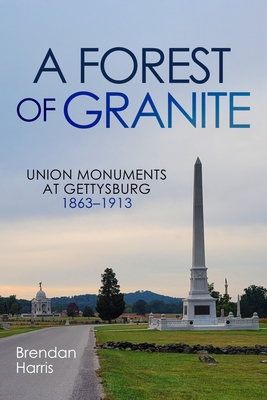 A Forest of Granite: Union Monuments at Gettysburg 1863-1913 - Brendan Harris