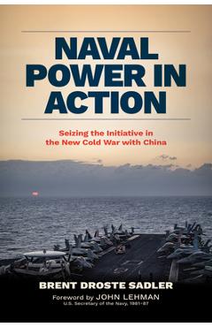 Poza produsului Naval Power in Action: Seizing the Initiative in the New Cold War with China - Brent Droste Sadler