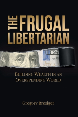 The Frugal Libertarian: Building Wealth in an Overspending World - Gregory Bresiger