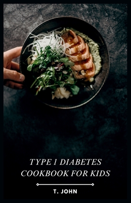 Type 1 Diabetes Cookbook for Kids: Making Mealtime a Blast for Type 1 Kids - T. John