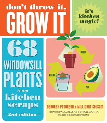 Don't Throw It, Grow It, 2nd Edition: 68 Windowsill Plants from Kitchen Scraps - Deborah Peterson