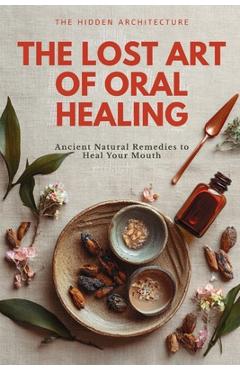 Coperta cărții 'The Lost Art of Oral Healing: Ancient Natural Remedies to Heal Your Mouth, Balance Your Microbiome, and Support'