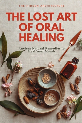 The Lost Art of Oral Healing: Ancient Natural Remedies to Heal Your Mouth, Balance Your Microbiome, and Support Whole-Body Health with Modern Understa - The Hidden Architecture