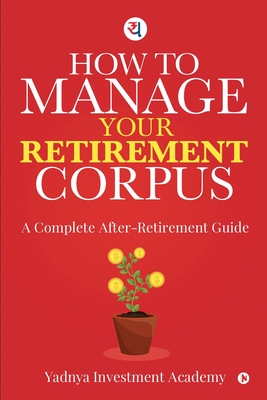 How to Manage Your Retirement Corpus: A Complete After- Retirement Guide -