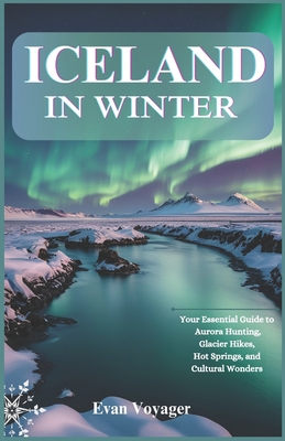 Iceland in Winter: Your Essential Guide to Aurora Hunting, Glacier Hikes, Hot Springs, and Cultural Wonders - Evan Voyager