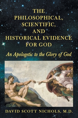 The Philosophical, Scientific, and Historical Evidence for God: An Apologetic to the Glory of God - David Scott Nichols