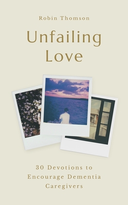 Unfailing Love: 30 Devotions to Encourage Dementia Caregivers - Robin Thomson
