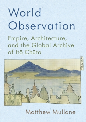 World Observation: Empire, Architecture, and the Global Archive of Itō Chūta - Matthew Mullane
