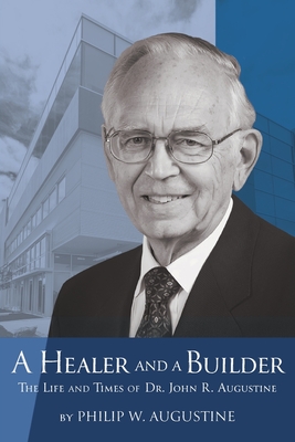 A Healer and a Builder: The Life and Times of Dr. John R. Augustine - Philip W. Augustine