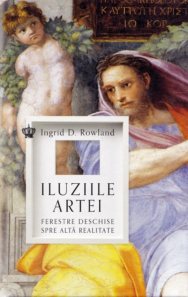 Iluziile artei. Ferestre deschise spre alta realitate - Ingrid D. Rowland