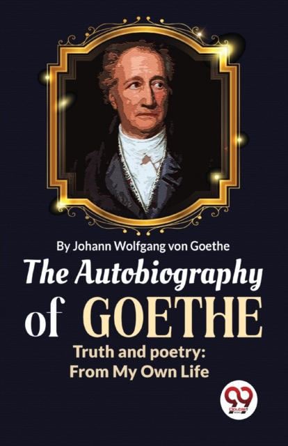 Coperta cărții 'Autobiography of Goethe Truth and Poetry - Johan Wolfgang Von Goethe'