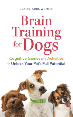 Brain Training for Dogs: Cognitive Games and Activities to Unlock Your Pet's Full Potential - Claire Arrowsmith