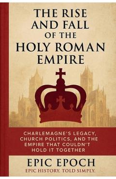 Poza produsului The Rise and Fall of the Holy Roman Empire: Charlemagne's Legacy, Church Politics, and the Empire That Couldn't Hold It Together - Epic Epoch